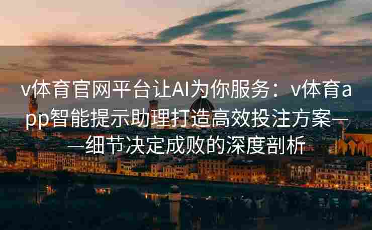 v体育官网平台让AI为你服务：v体育app智能提示助理打造高效投注方案——细节决定成败的深度剖析