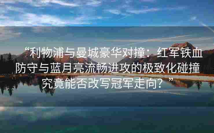 “利物浦与曼城豪华对撞：红军铁血防守与蓝月亮流畅进攻的极致化碰撞究竟能否改写冠军走向？”