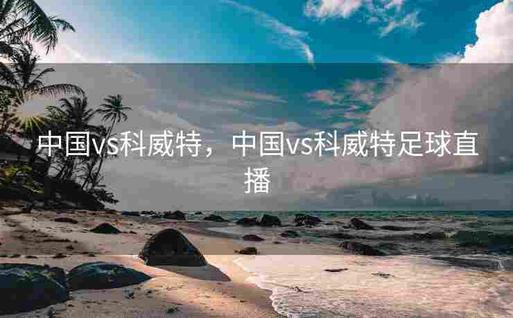 中国vs科威特，中国vs科威特足球直播