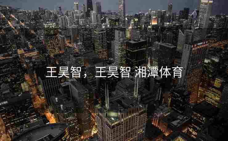 王昊智，王昊智 湘潭体育