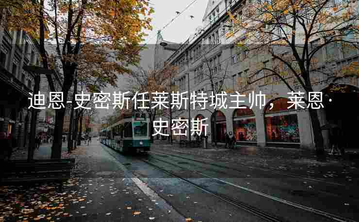 迪恩-史密斯任莱斯特城主帅，莱恩·史密斯