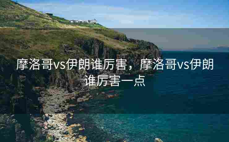 摩洛哥vs伊朗谁厉害，摩洛哥vs伊朗谁厉害一点