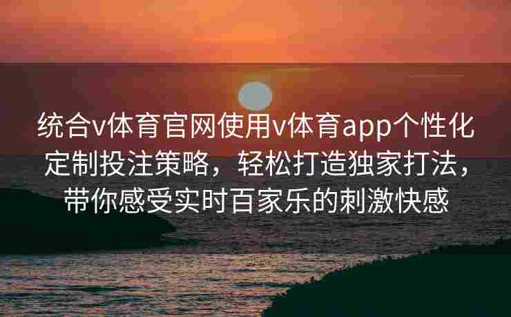 统合v体育官网使用v体育app个性化定制投注策略，轻松打造独家打法，带你感受实时百家乐的刺激快感