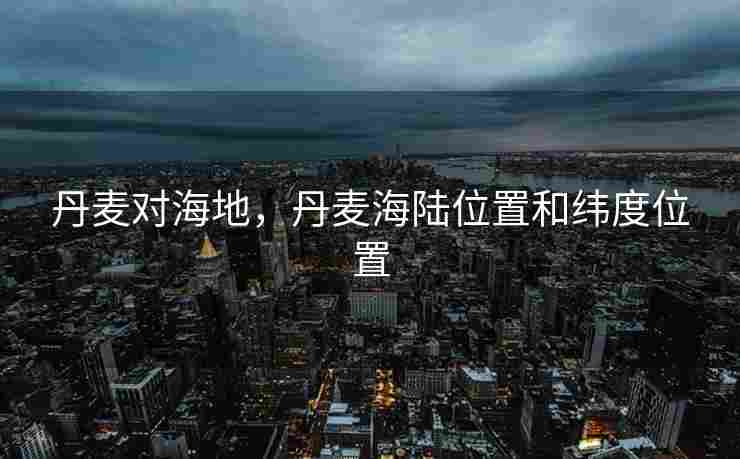 丹麦对海地，丹麦海陆位置和纬度位置