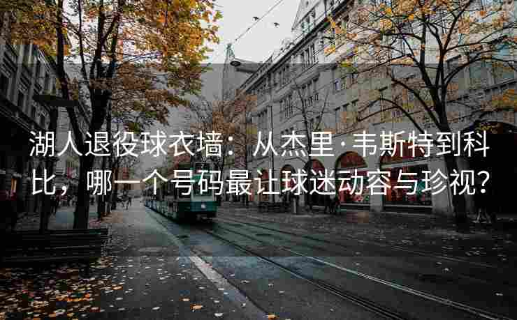 湖人退役球衣墙：从杰里·韦斯特到科比，哪一个号码最让球迷动容与珍视？