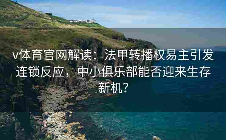 v体育官网解读：法甲转播权易主引发连锁反应，中小俱乐部能否迎来生存新机？