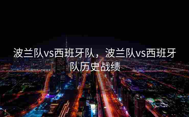波兰队vs西班牙队，波兰队vs西班牙队历史战绩