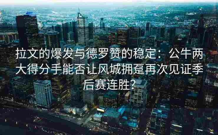 拉文的爆发与德罗赞的稳定：公牛两大得分手能否让风城拥趸再次见证季后赛连胜？
