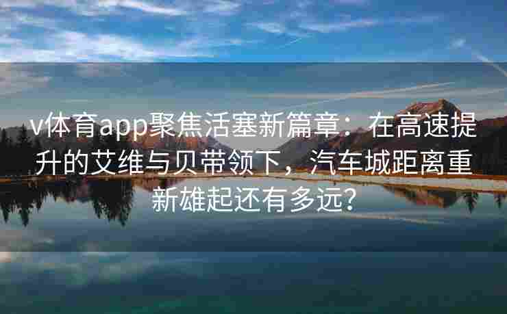 v体育app聚焦活塞新篇章：在高速提升的艾维与贝带领下，汽车城距离重新雄起还有多远？