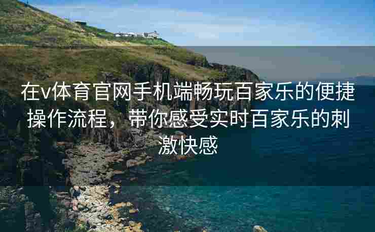 在v体育官网手机端畅玩百家乐的便捷操作流程，带你感受实时百家乐的刺激快感