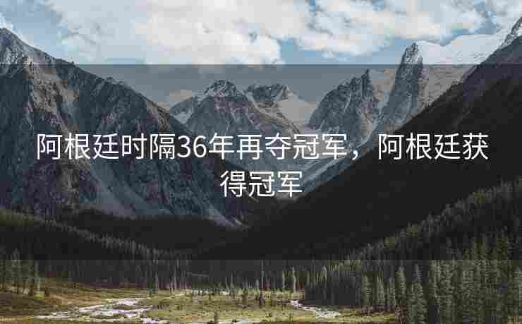阿根廷时隔36年再夺冠军，阿根廷获得冠军
