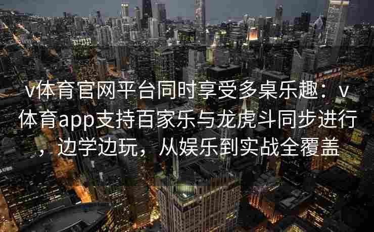 v体育官网平台同时享受多桌乐趣：v体育app支持百家乐与龙虎斗同步进行，边学边玩，从娱乐到实战全覆盖