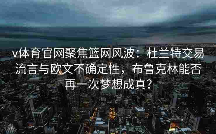 v体育官网聚焦篮网风波：杜兰特交易流言与欧文不确定性，布鲁克林能否再一次梦想成真？