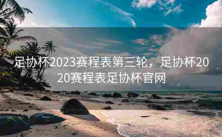 足协杯2023赛程表第三轮，足协杯2020赛程表足协杯官网