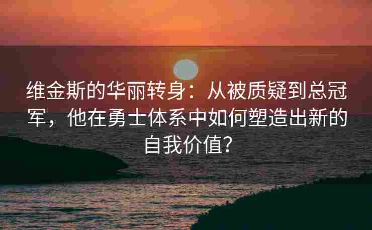 维金斯的华丽转身：从被质疑到总冠军，他在勇士体系中如何塑造出新的自我价值？