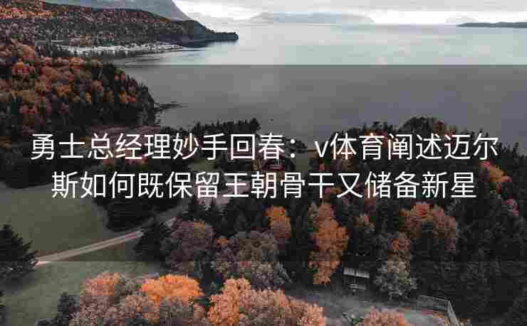 勇士总经理妙手回春：v体育阐述迈尔斯如何既保留王朝骨干又储备新星