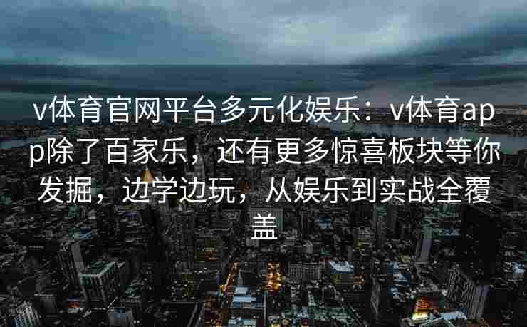 v体育官网平台多元化娱乐：v体育app除了百家乐，还有更多惊喜板块等你发掘，边学边玩，从娱乐到实战全覆盖