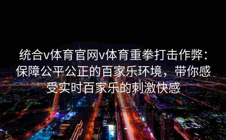 统合v体育官网v体育重拳打击作弊：保障公平公正的百家乐环境，带你感受实时百家乐的刺激快感
