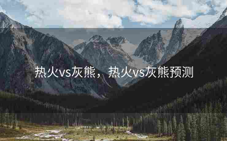 热火vs灰熊，热火vs灰熊预测