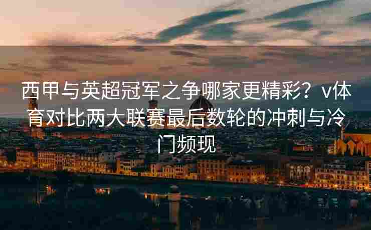 西甲与英超冠军之争哪家更精彩？v体育对比两大联赛最后数轮的冲刺与冷门频现