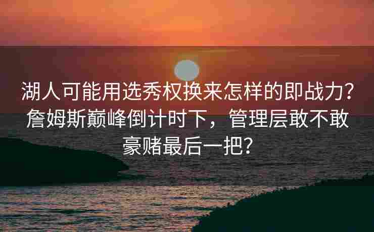 湖人可能用选秀权换来怎样的即战力？詹姆斯巅峰倒计时下，管理层敢不敢豪赌最后一把？