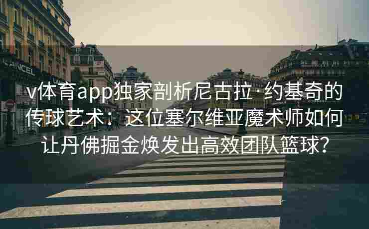 v体育app独家剖析尼古拉·约基奇的传球艺术：这位塞尔维亚魔术师如何让丹佛掘金焕发出高效团队篮球？