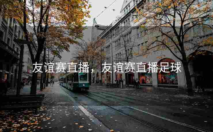 友谊赛直播，友谊赛直播足球