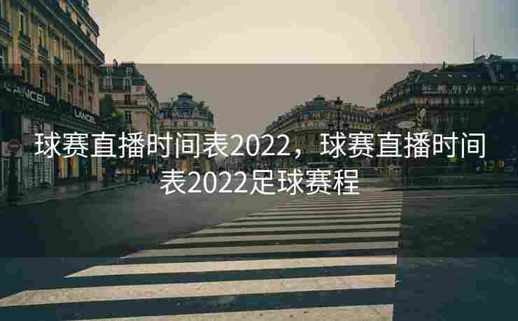 球赛直播时间表2022，球赛直播时间表2022足球赛程