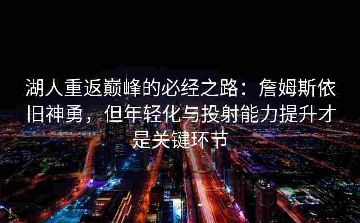 湖人重返巅峰的必经之路：詹姆斯依旧神勇，但年轻化与投射能力提升才是关键环节