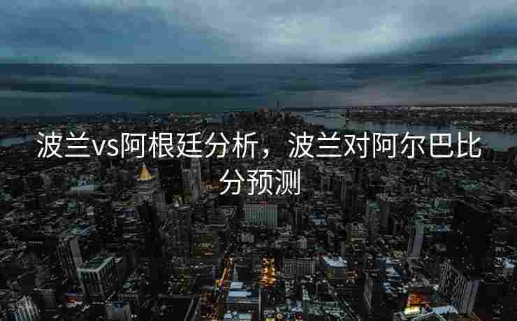 波兰vs阿根廷分析，波兰对阿尔巴比分预测