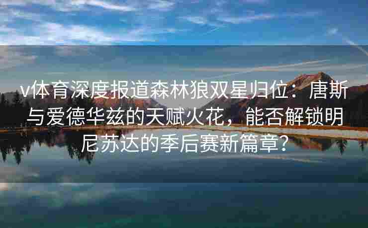 v体育深度报道森林狼双星归位：唐斯与爱德华兹的天赋火花，能否解锁明尼苏达的季后赛新篇章？
