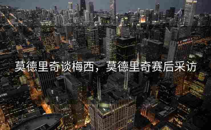 莫德里奇谈梅西，莫德里奇赛后采访