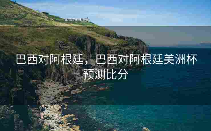 巴西对阿根廷，巴西对阿根廷美洲杯预测比分