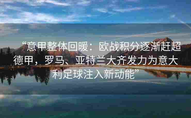 “意甲整体回暖：欧战积分逐渐赶超德甲，罗马、亚特兰大齐发力为意大利足球注入新动能”