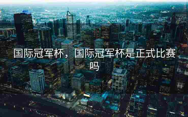 国际冠军杯，国际冠军杯是正式比赛吗