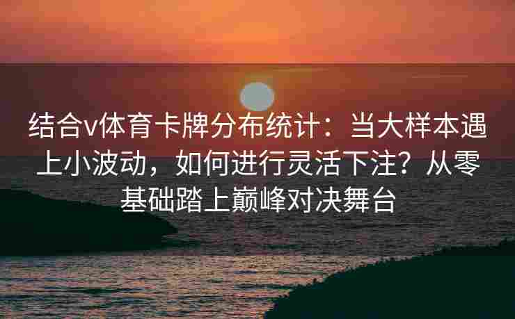 结合v体育卡牌分布统计：当大样本遇上小波动，如何进行灵活下注？从零基础踏上巅峰对决舞台