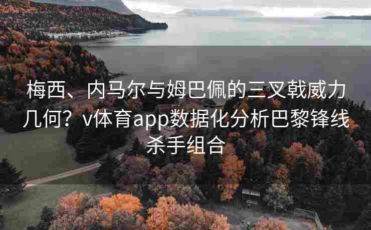 梅西、内马尔与姆巴佩的三叉戟威力几何？v体育app数据化分析巴黎锋线杀手组合
