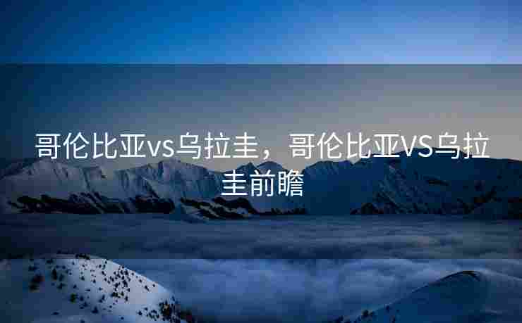哥伦比亚vs乌拉圭，哥伦比亚VS乌拉圭前瞻