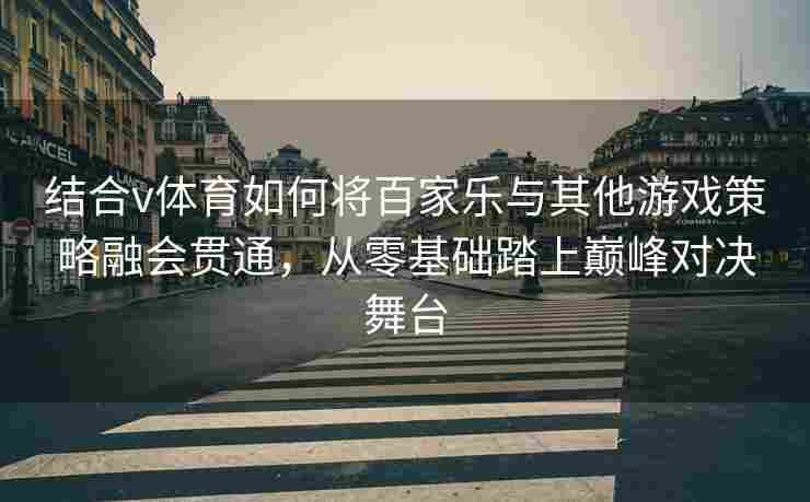 结合v体育如何将百家乐与其他游戏策略融会贯通，从零基础踏上巅峰对决舞台