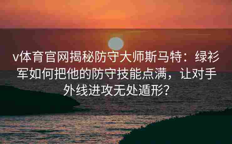 v体育官网揭秘防守大师斯马特：绿衫军如何把他的防守技能点满，让对手外线进攻无处遁形？