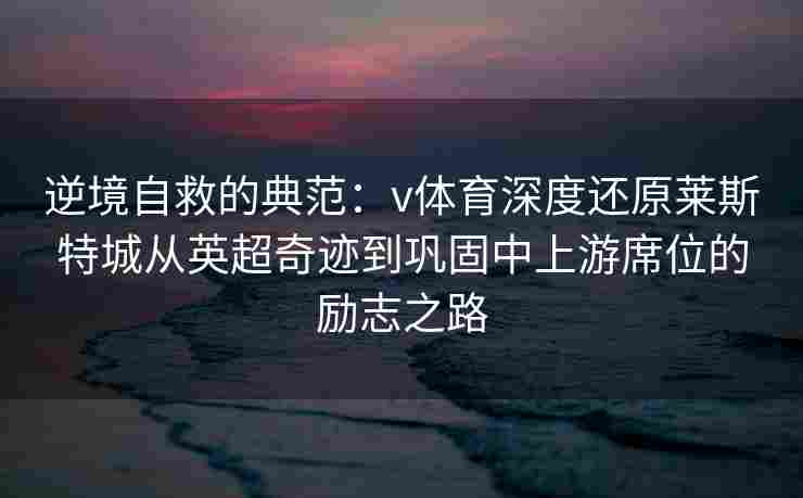逆境自救的典范：v体育深度还原莱斯特城从英超奇迹到巩固中上游席位的励志之路