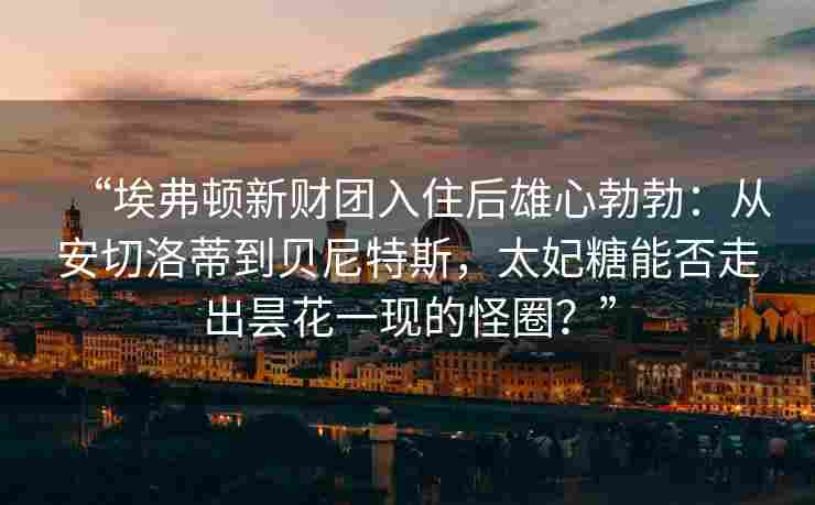 “埃弗顿新财团入住后雄心勃勃：从安切洛蒂到贝尼特斯，太妃糖能否走出昙花一现的怪圈？”