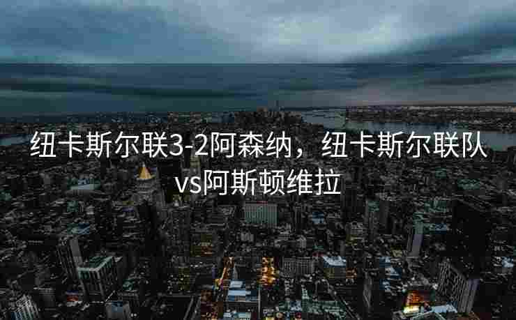 纽卡斯尔联3-2阿森纳，纽卡斯尔联队vs阿斯顿维拉
