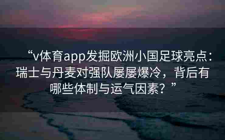 “v体育app发掘欧洲小国足球亮点：瑞士与丹麦对强队屡屡爆冷，背后有哪些体制与运气因素？”