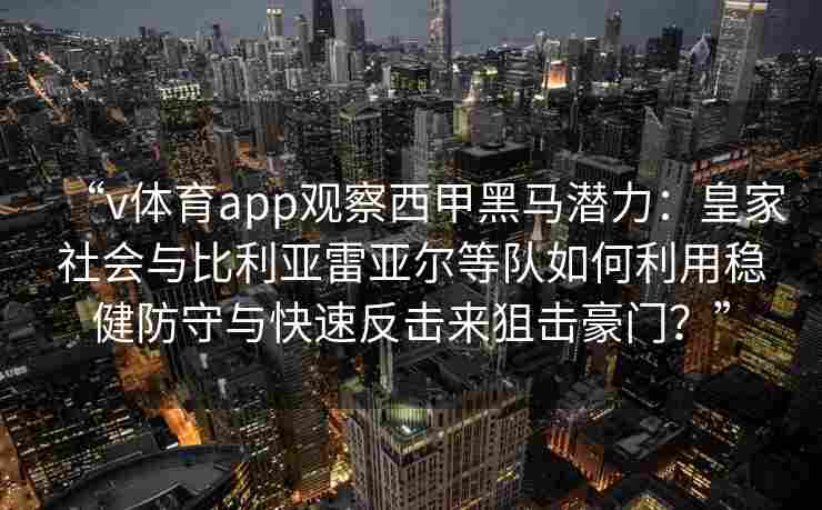 “v体育app观察西甲黑马潜力：皇家社会与比利亚雷亚尔等队如何利用稳健防守与快速反击来狙击豪门？”