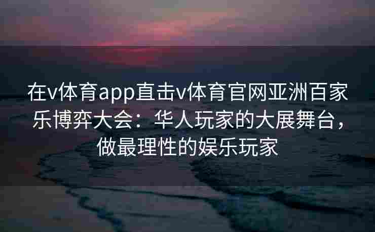 在v体育app直击v体育官网亚洲百家乐博弈大会：华人玩家的大展舞台，做最理性的娱乐玩家