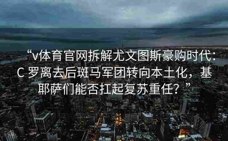 “v体育官网拆解尤文图斯豪购时代：C 罗离去后斑马军团转向本土化，基耶萨们能否扛起复苏重任？”