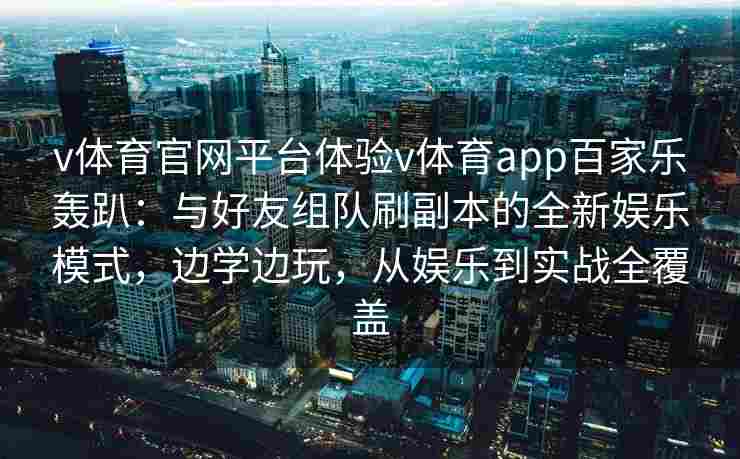 v体育官网平台体验v体育app百家乐轰趴：与好友组队刷副本的全新娱乐模式，边学边玩，从娱乐到实战全覆盖