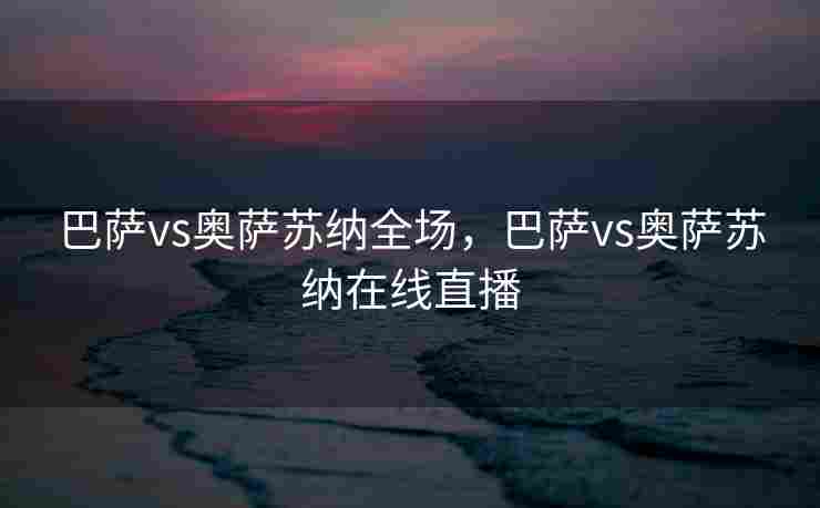 巴萨vs奥萨苏纳全场，巴萨vs奥萨苏纳在线直播