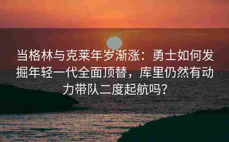 当格林与克莱年岁渐涨：勇士如何发掘年轻一代全面顶替，库里仍然有动力带队二度起航吗？